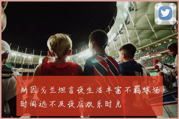 纳因戈兰坦言夜生活丰富不羁球场时间远不及夜店欢乐时光