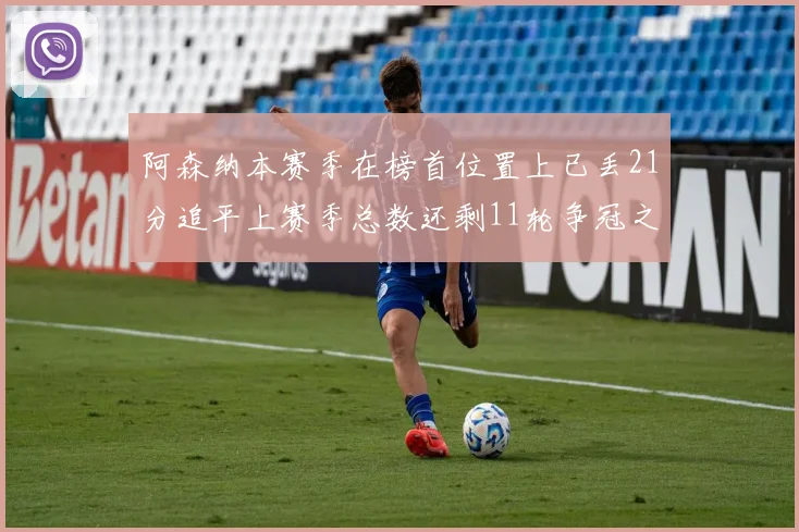 阿森纳本赛季在榜首位置上已丢21分追平上赛季总数还剩11轮争冠之路艰难