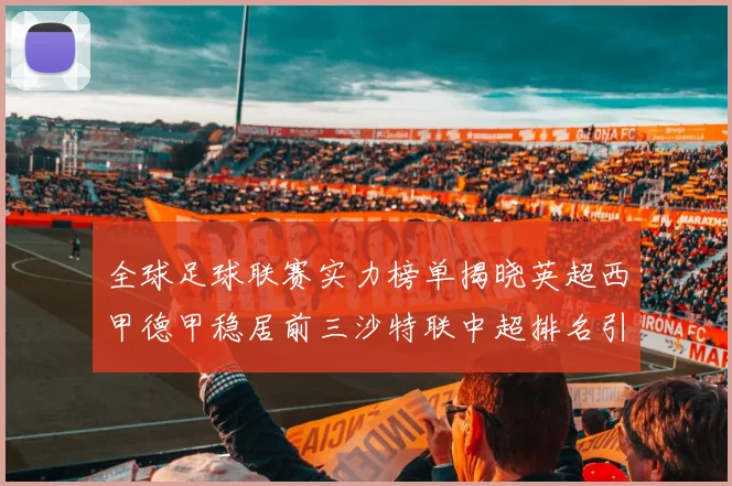全球足球联赛实力榜单揭晓英超西甲德甲稳居前三沙特联中超排名引关注
