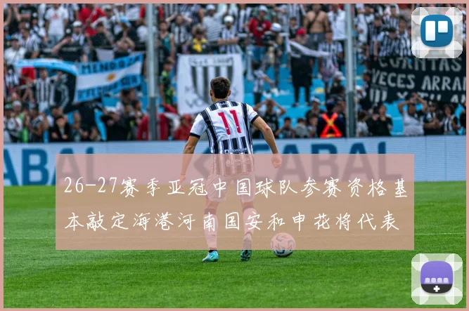 26-27赛季亚冠中国球队参赛资格基本敲定海港河南国安和申花将代表中国出战