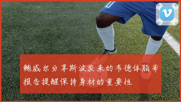 鲍威尔分享斯波发来的韦德体脂率报告提醒保持身材的重要性