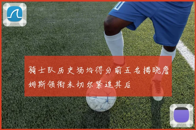 骑士队历史场均得分前五名揭晓詹姆斯领衔米切尔紧追其后