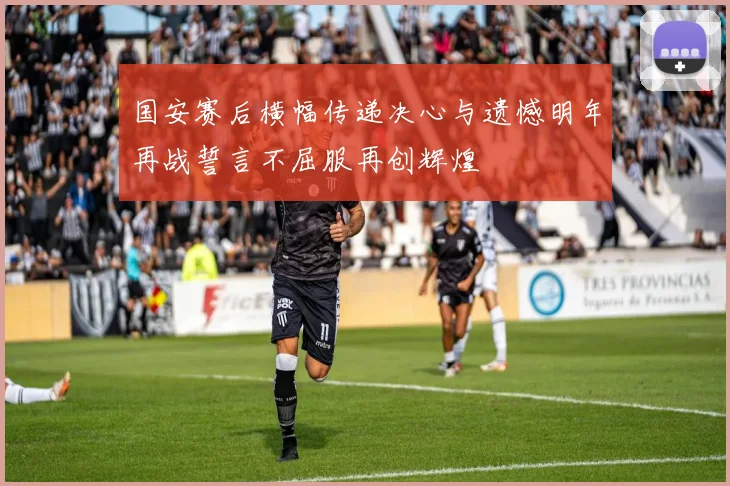 国安赛后横幅传递决心与遗憾明年再战誓言不屈服再创辉煌
