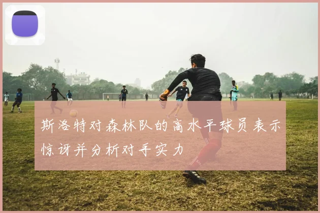 斯洛特对森林队的高水平球员表示惊讶并分析对手实力