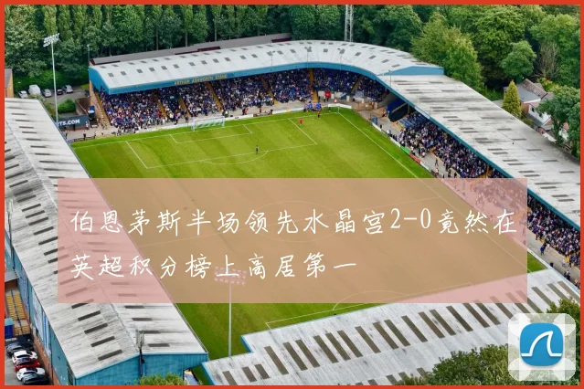 伯恩茅斯半场领先水晶宫2-0竟然在英超积分榜上高居第一