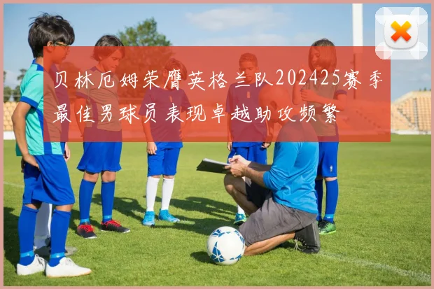 贝林厄姆荣膺英格兰队202425赛季最佳男球员表现卓越助攻频繁