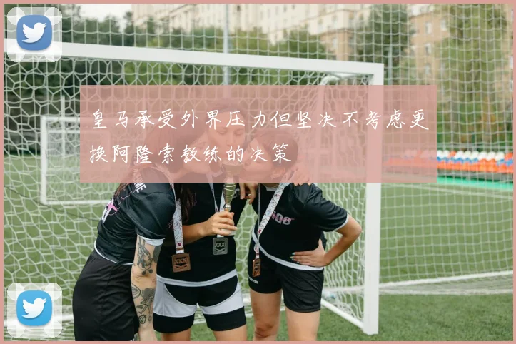 皇马承受外界压力但坚决不考虑更换阿隆索教练的决策