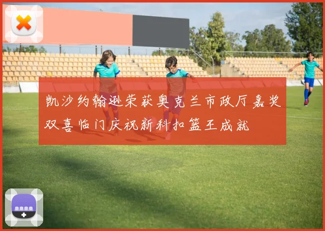 凯沙约翰逊荣获奥克兰市政厅嘉奖双喜临门庆祝新科扣篮王成就