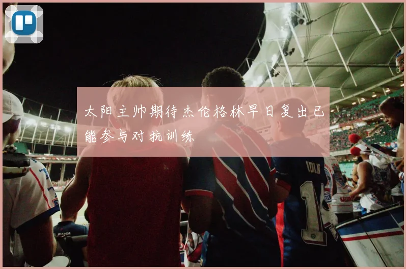 太阳主帅期待杰伦格林早日复出已能参与对抗训练
