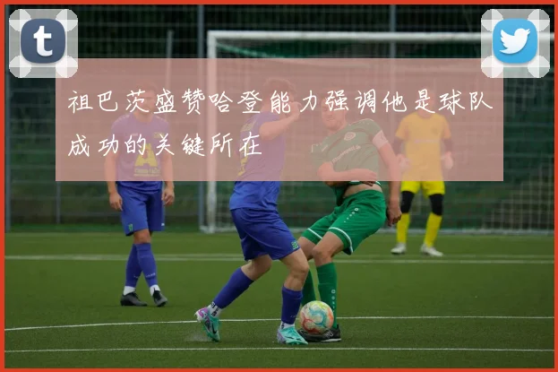 祖巴茨盛赞哈登能力强调他是球队成功的关键所在