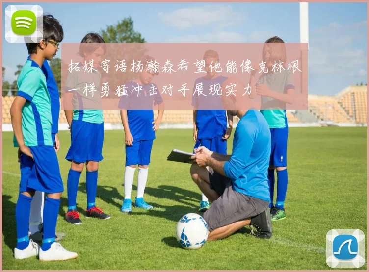 拓媒寄语杨瀚森希望他能像克林根一样勇猛冲击对手展现实力