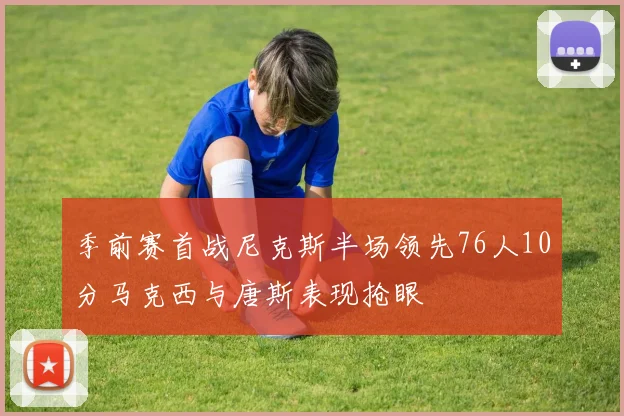 季前赛首战尼克斯半场领先76人10分马克西与唐斯表现抢眼