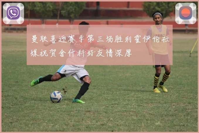 曼联喜迎赛季第三场胜利霍伊伦社媒祝贺舍什科好友情深厚