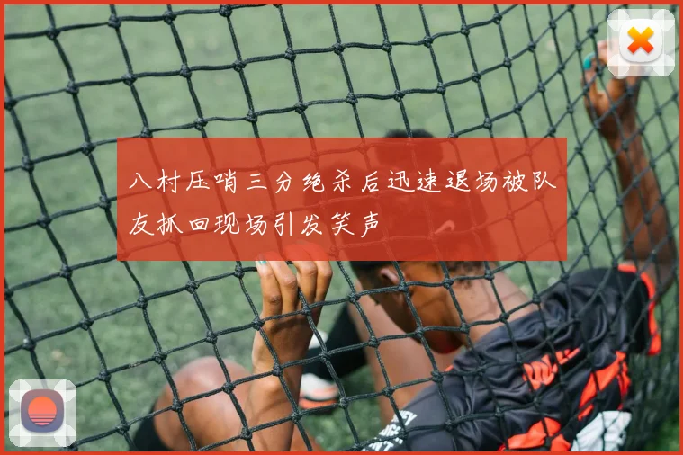 八村压哨三分绝杀后迅速退场被队友抓回现场引发笑声