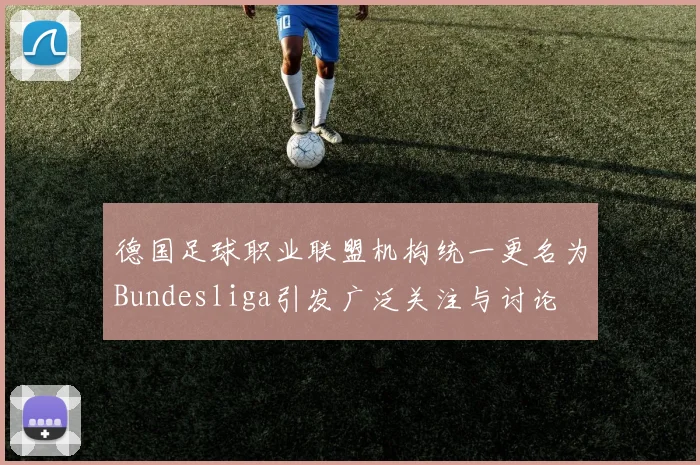 德国足球职业联盟机构统一更名为Bundesliga引发广泛关注与讨论