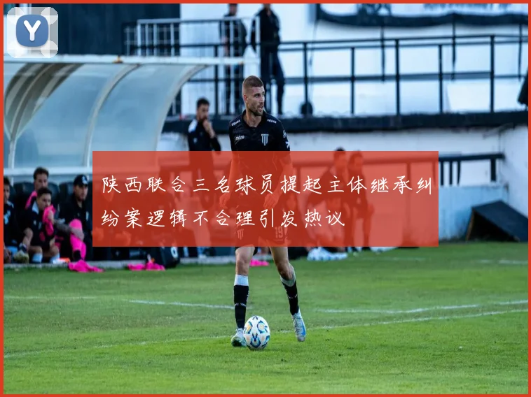 陕西联合三名球员提起主体继承纠纷案逻辑不合理引发热议
