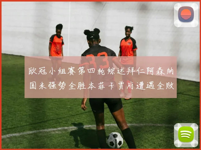 欧冠小组赛第四轮综述拜仁阿森纳国米强势全胜本菲卡贾府遭遇全败困境