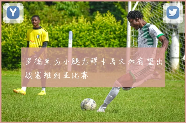 罗德里戈小腿无碍卡马文加有望出战塞维利亚比赛