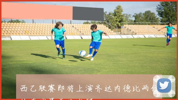西乙联赛即将上演齐达内德比两位传奇球员首发成疑