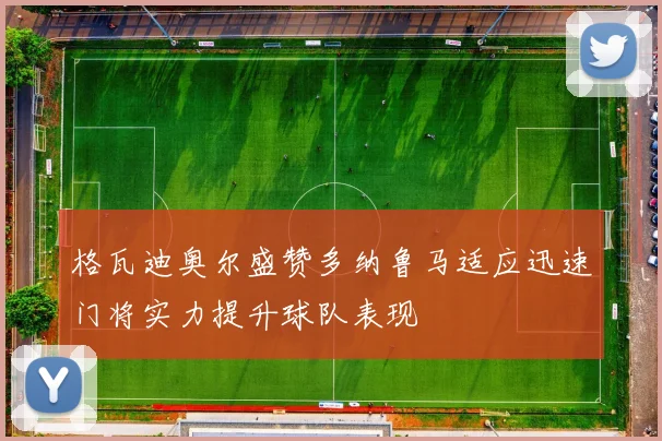 格瓦迪奥尔盛赞多纳鲁马适应迅速门将实力提升球队表现