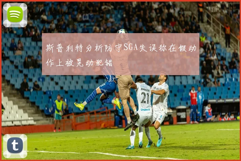斯普利特分析防守SGA失误称在假动作上被晃动犯错