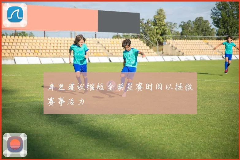 库里建议缩短全明星赛时间以拯救赛事活力