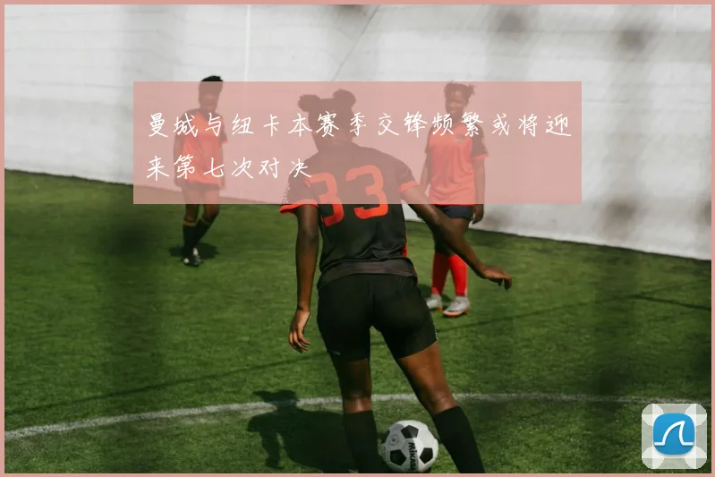 曼城与纽卡本赛季交锋频繁或将迎来第七次对决