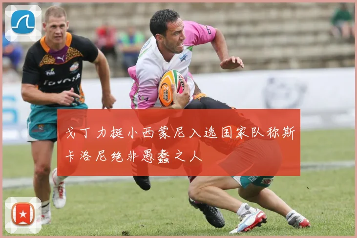 戈丁力挺小西蒙尼入选国家队称斯卡洛尼绝非愚蠢之人