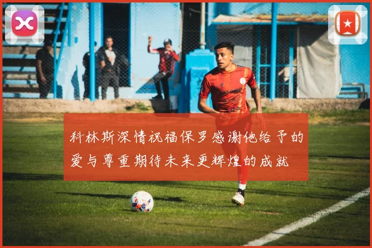 科林斯深情祝福保罗感谢他给予的爱与尊重期待未来更辉煌的成就