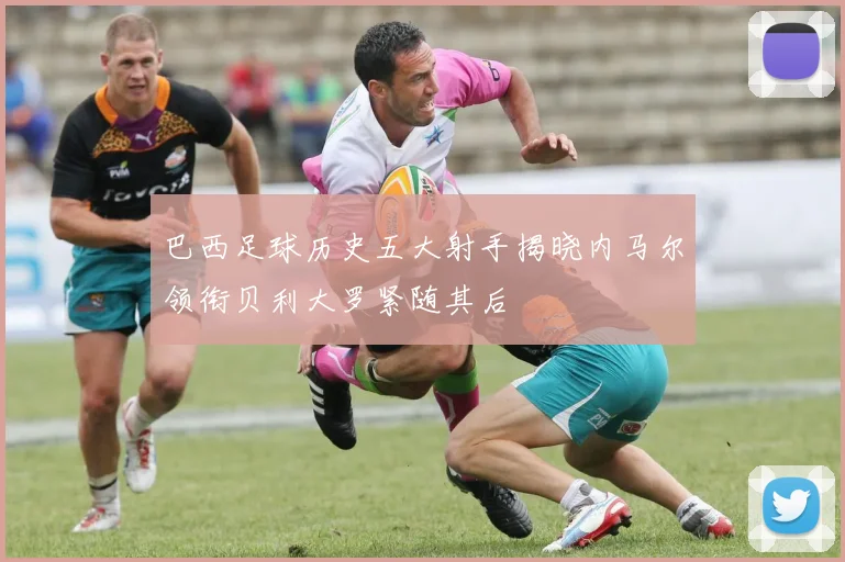 巴西足球历史五大射手揭晓内马尔领衔贝利大罗紧随其后