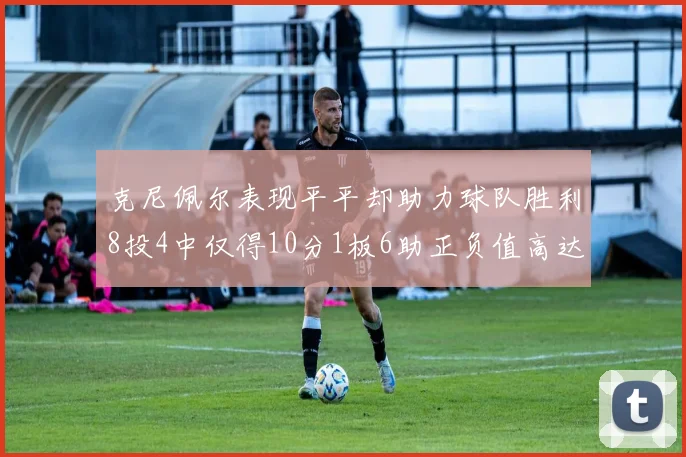 克尼佩尔表现平平却助力球队胜利8投4中仅得10分1板6助正负值高达23